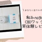 あなたに合うかが分かる！和みCBDワックス本音レビュー｜nagomiディスティレート94%の口コミ