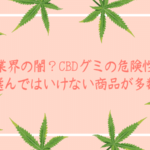 業界の闇？CBDグミの危険性。選んではいけない商品が多数。怪しい物は摂るのを控えましょう！